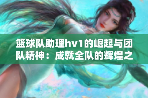 篮球队助理hv1的崛起与团队精神：成就全队的辉煌之路