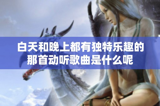 白天和晚上都有独特乐趣的那首动听歌曲是什么呢