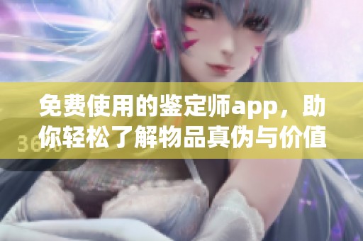 免费使用的鉴定师app，助你轻松了解物品真伪与价值