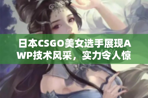 日本CSGO美女选手展现AWP技术风采，实力令人惊叹