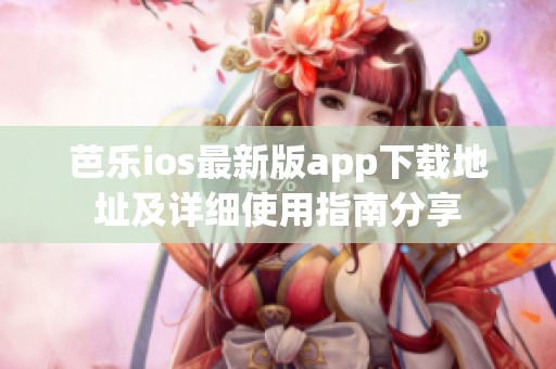 芭乐ios最新版app下载地址及详细使用指南分享