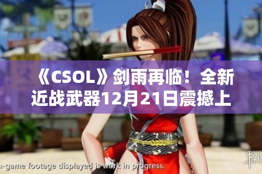 《CSOL》剑雨再临！全新近战武器12月21日震撼上线