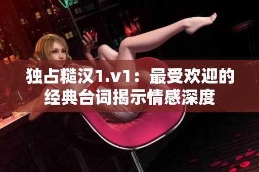 独占糙汉1.v1：最受欢迎的经典台词揭示情感深度