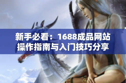 新手必看：1688成品网站操作指南与入门技巧分享