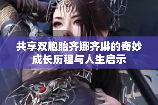 共享双胞胎齐娜齐琳的奇妙成长历程与人生启示