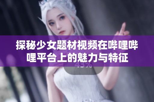 探秘少女题材视频在哔哩哔哩平台上的魅力与特征