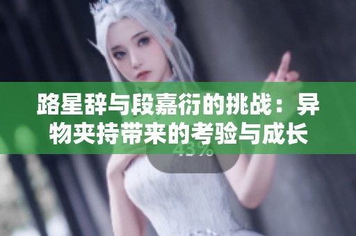 路星辞与段嘉衍的挑战：异物夹持带来的考验与成长