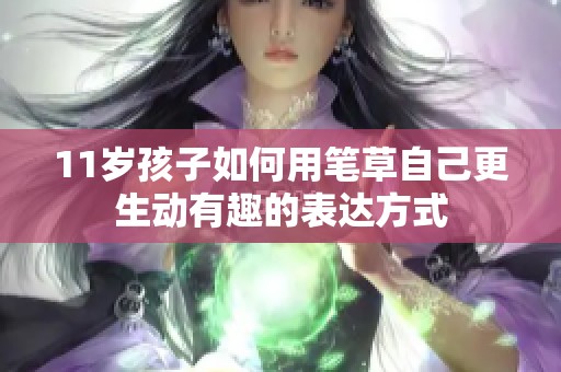 11岁孩子如何用笔草自己更生动有趣的表达方式