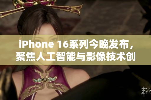 iPhone 16系列今晚发布，聚焦人工智能与影像技术创新亮点分析