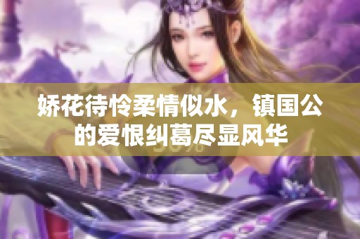 娇花待怜柔情似水，镇国公的爱恨纠葛尽显风华