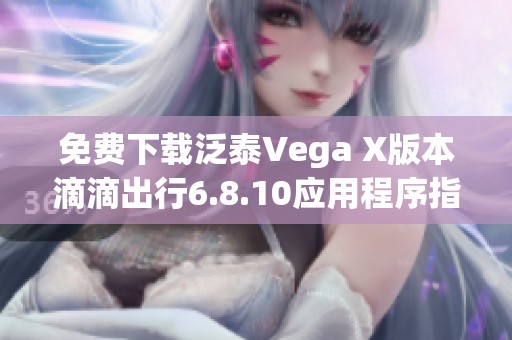 免费下载泛泰Vega X版本滴滴出行6.8.10应用程序指南