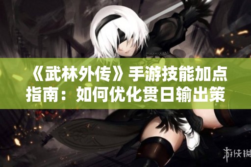 《武林外传》手游技能加点指南：如何优化贯日输出策略