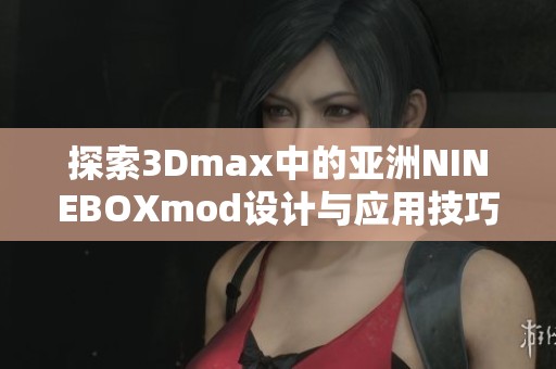 探索3Dmax中的亚洲NINEBOXmod设计与应用技巧