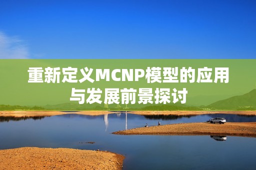 重新定义MCNP模型的应用与发展前景探讨