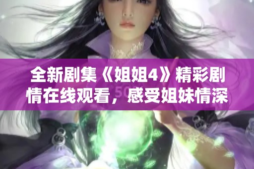 全新剧集《姐姐4》精彩剧情在线观看，感受姐妹情深的故事