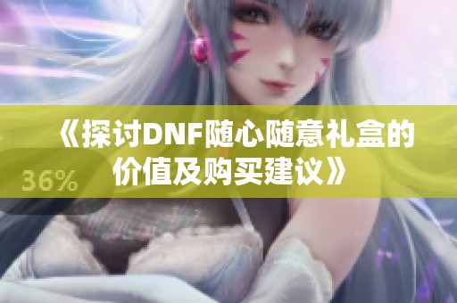 《探讨DNF随心随意礼盒的价值及购买建议》