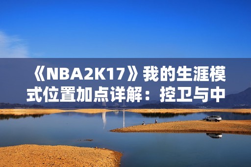 《NBA2K17》我的生涯模式位置加点详解：控卫与中锋推荐攻略