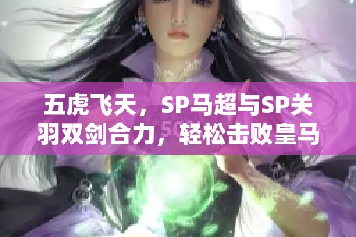 五虎飞天，SP马超与SP关羽双剑合力，轻松击败皇马与众敌手