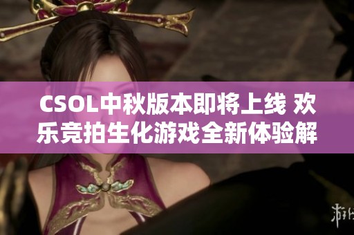 CSOL中秋版本即将上线 欢乐竞拍生化游戏全新体验解析