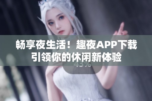 畅享夜生活！趣夜APP下载引领你的休闲新体验