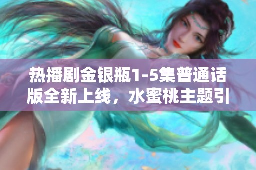 热播剧金银瓶1-5集普通话版全新上线，水蜜桃主题引发热议