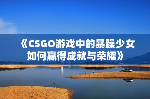 《CSGO游戏中的暴躁少女如何赢得成就与荣耀》