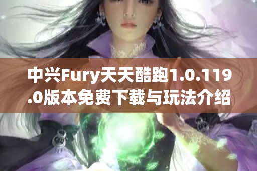 中兴Fury天天酷跑1.0.119.0版本免费下载与玩法介绍