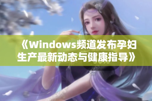 《Windows频道发布孕妇生产最新动态与健康指导》