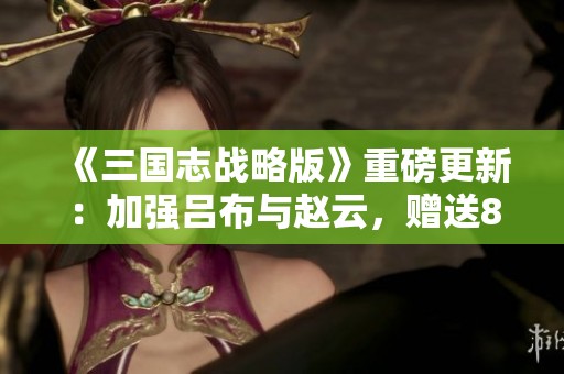 《三国志战略版》重磅更新：加强吕布与赵云，赠送8名军师助力战斗