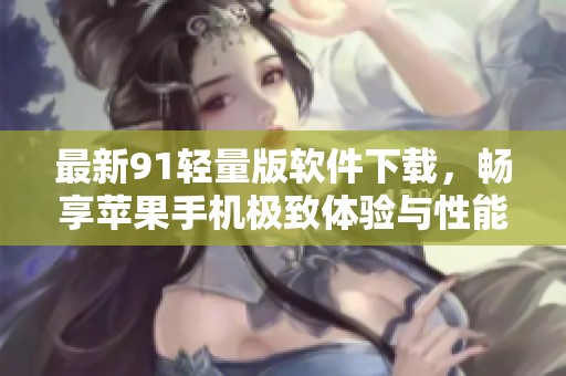 最新91轻量版软件下载，畅享苹果手机极致体验与性能提升