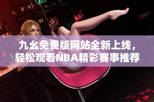 九幺免费版网站全新上线，轻松观看NBA精彩赛事推荐