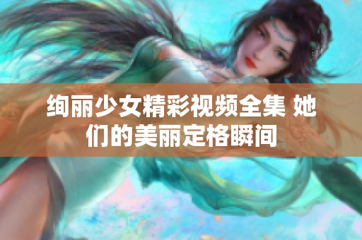 绚丽少女精彩视频全集 她们的美丽定格瞬间