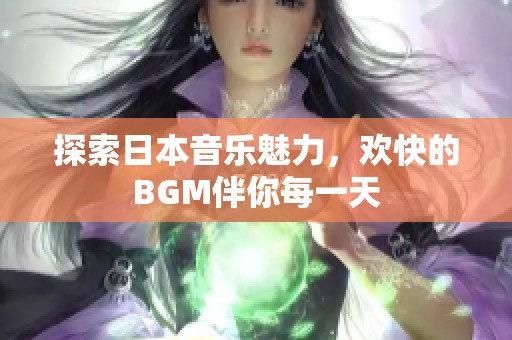 探索日本音乐魅力，欢快的BGM伴你每一天