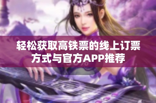 轻松获取高铁票的线上订票方式与官方APP推荐