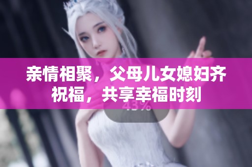 亲情相聚，父母儿女媳妇齐祝福，共享幸福时刻