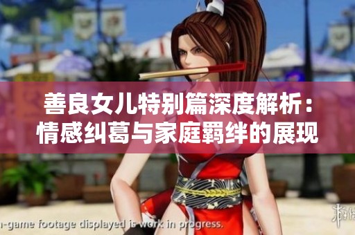 善良女儿特别篇深度解析：情感纠葛与家庭羁绊的展现