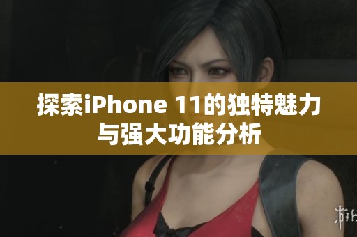 探索iPhone 11的独特魅力与强大功能分析