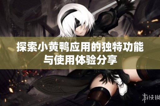 探索小黄鸭应用的独特功能与使用体验分享