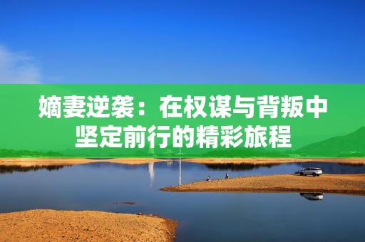 嫡妻逆袭：在权谋与背叛中坚定前行的精彩旅程