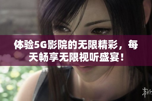 体验5G影院的无限精彩，每天畅享无限视听盛宴！