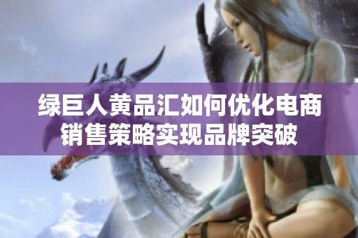 绿巨人黄品汇如何优化电商销售策略实现品牌突破