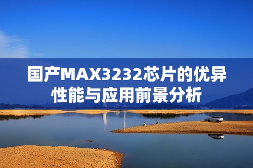 国产MAX3232芯片的优异性能与应用前景分析