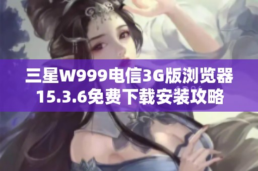 三星W999电信3G版浏览器15.3.6免费下载安装攻略