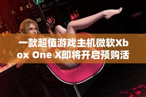 一款超值游戏主机微软Xbox One X即将开启预购活动