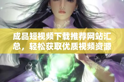 成品短视频下载推荐网站汇总，轻松获取优质视频资源