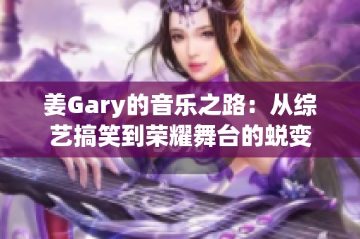 姜Gary的音乐之路：从综艺搞笑到荣耀舞台的蜕变