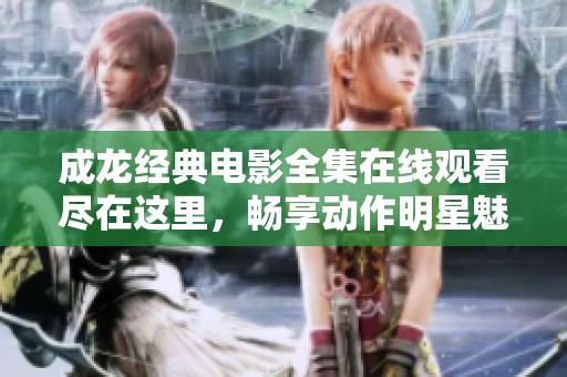 成龙经典电影全集在线观看尽在这里，畅享动作明星魅力