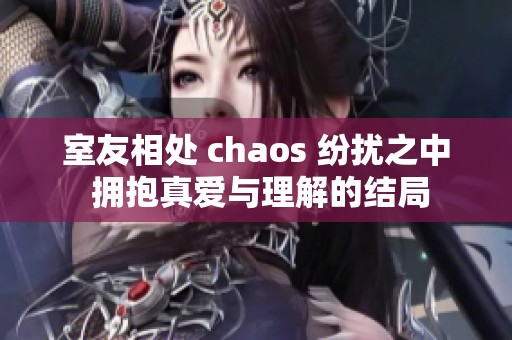 室友相处 chaos 纷扰之中 拥抱真爱与理解的结局