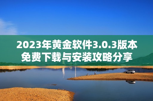 2023年黄金软件3.0.3版本免费下载与安装攻略分享