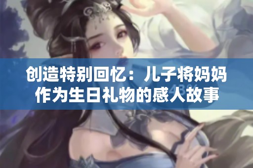 创造特别回忆：儿子将妈妈作为生日礼物的感人故事